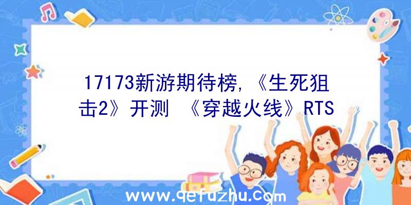 17173新游期待榜,《生死狙击2》开测